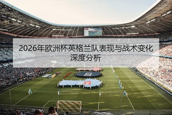 2026年欧洲杯英格兰队表现与战术变化深度分析