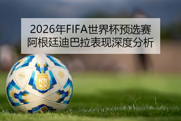 2026年FIFA世界杯预选赛阿根廷迪巴拉表现深度分析