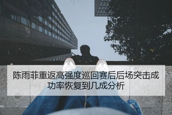 陈雨菲重返高强度巡回赛后后场突击成功率恢复到几成分析