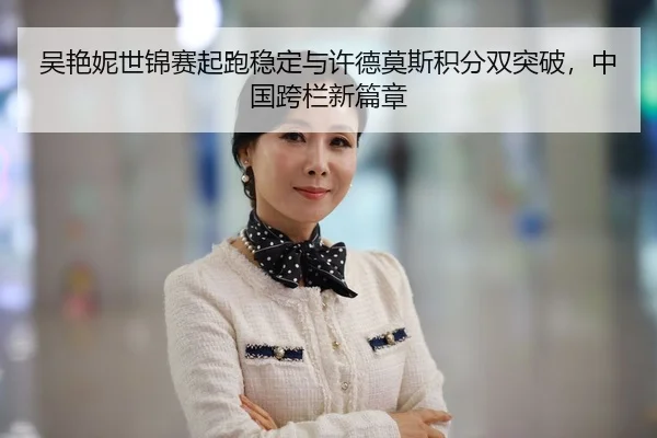 吴艳妮世锦赛起跑稳定与许德莫斯积分双突破，中国跨栏新篇章