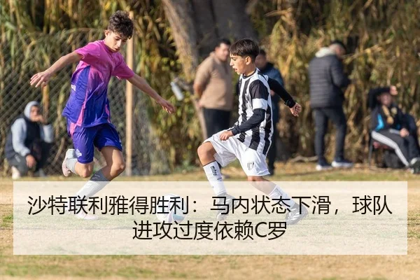 沙特联利雅得胜利：马内状态下滑，球队进攻过度依赖C罗
