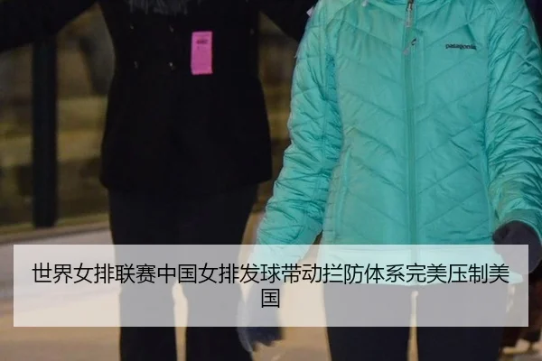 世界女排联赛中国女排发球带动拦防体系完美压制美国