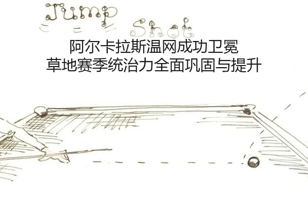 阿尔卡拉斯温网成功卫冕 草地赛季统治力全面巩固与提升
