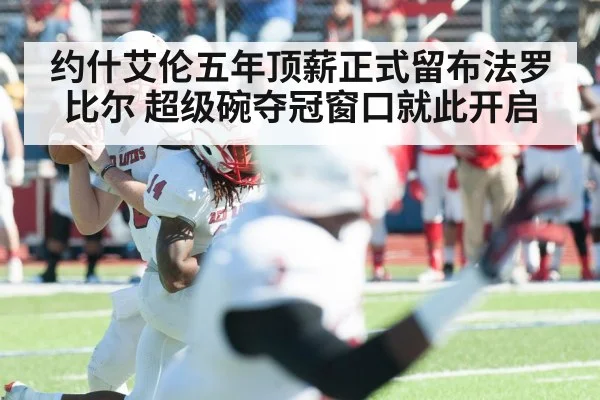约什艾伦五年顶薪正式留布法罗比尔 超级碗夺冠窗口就此开启