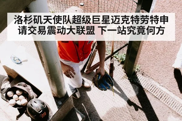 洛杉矶天使队超级巨星迈克特劳特申请交易震动大联盟 下一站究竟何方