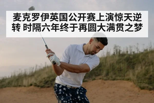 麦克罗伊英国公开赛上演惊天逆转 时隔六年终于再圆大满贯之梦