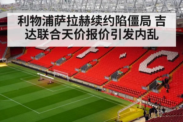 利物浦萨拉赫续约陷僵局 吉达联合天价报价引发内乱